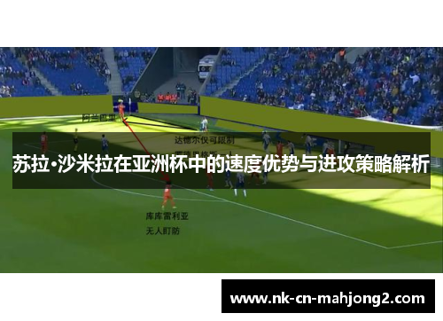 苏拉·沙米拉在亚洲杯中的速度优势与进攻策略解析