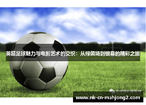 英超足球魅力与电影艺术的交织：从绿茵场到银幕的精彩之旅
