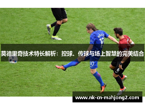 莫德里奇技术特长解析：控球、传球与场上智慧的完美结合