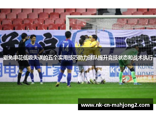 避免申花低级失误的五个实用技巧助力球队提升竞技状态和战术执行