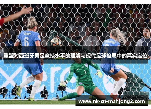 重塑对西班牙男足竞技水平的理解与现代足球格局中的真实定位 重塑对西班牙男足竞技水平的理解与现代足球格局中的真实定位