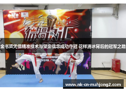 金书贤凭借精准技术与坚定信念成功夺冠 花样滑冰背后的冠军之路 金书贤凭借精准技术与坚定信念成功夺冠 花样滑冰背后的冠军之路