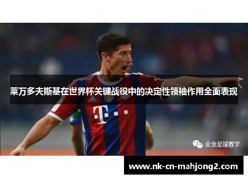 莱万多夫斯基在世界杯关键战役中的决定性领袖作用全面表现