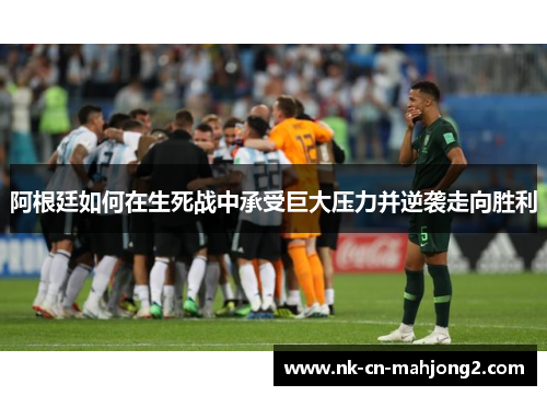 阿根廷如何在生死战中承受巨大压力并逆袭走向胜利 阿根廷如何在生死战中承受巨大压力并逆袭走向胜利