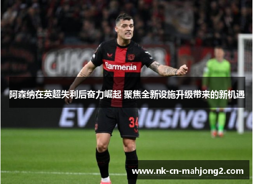 阿森纳在英超失利后奋力崛起 聚焦全新设施升级带来的新机遇