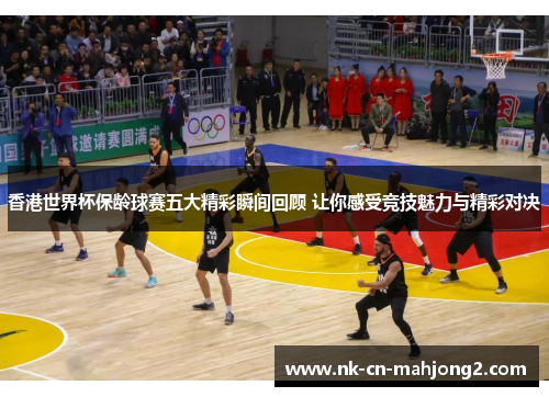 香港世界杯保龄球赛五大精彩瞬间回顾 让你感受竞技魅力与精彩对决