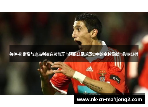 鲁伊-科斯塔与迪马利亚在葡萄牙与阿根廷足球历史中的卓越贡献与影响分析