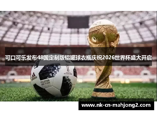 可口可乐发布48国定制版铝罐球衣瓶庆祝2026世界杯盛大开启