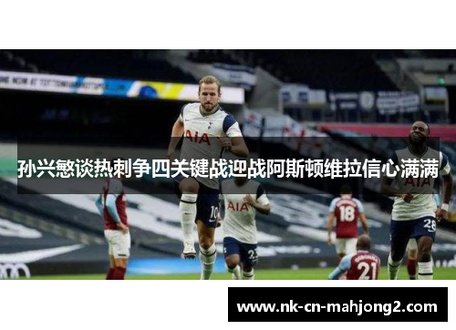 孙兴慜谈热刺争四关键战迎战阿斯顿维拉信心满满