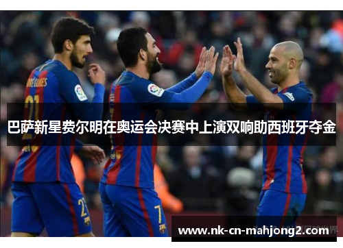 巴萨新星费尔明在奥运会决赛中上演双响助西班牙夺金 巴萨新星费尔明在奥运会决赛中上演双响助西班牙夺金