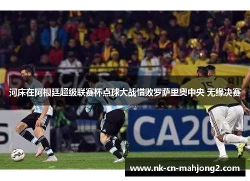 河床在阿根廷超级联赛杯点球大战惜败罗萨里奥中央 无缘决赛