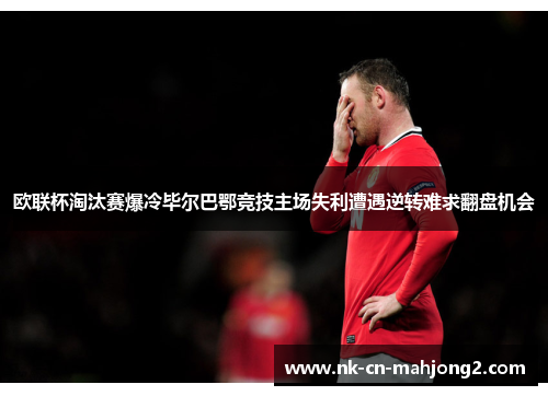 欧联杯淘汰赛爆冷毕尔巴鄂竞技主场失利遭遇逆转难求翻盘机会 欧联杯淘汰赛爆冷毕尔巴鄂竞技主场失利遭遇逆转难求翻盘机会