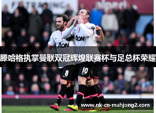 滕哈格执掌曼联双冠辉煌联赛杯与足总杯荣耀 滕哈格执掌曼联双冠辉煌联赛杯与足总杯荣耀
