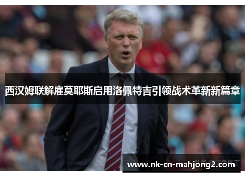 西汉姆联解雇莫耶斯启用洛佩特吉引领战术革新新篇章