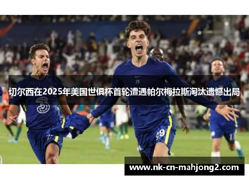 切尔西在2025年美国世俱杯首轮遭遇帕尔梅拉斯淘汰遗憾出局