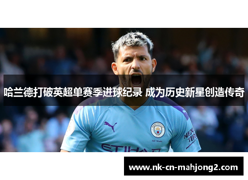 哈兰德打破英超单赛季进球纪录 成为历史新星创造传奇