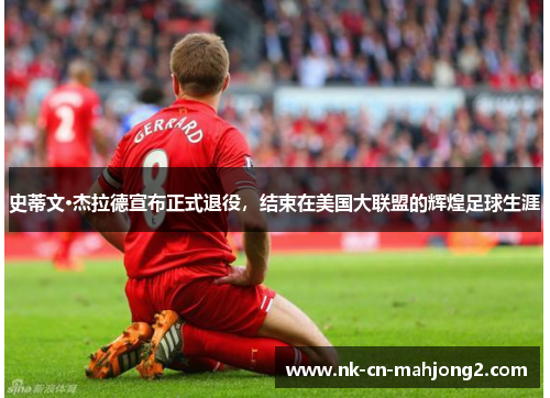 史蒂文·杰拉德宣布正式退役,结束在美国大联盟的辉煌足球生涯 史蒂文·杰拉德宣布正式退役,结束在美国大联盟的辉煌足球生涯
