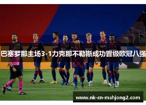 巴塞罗那主场3-1力克那不勒斯成功晋级欧冠八强