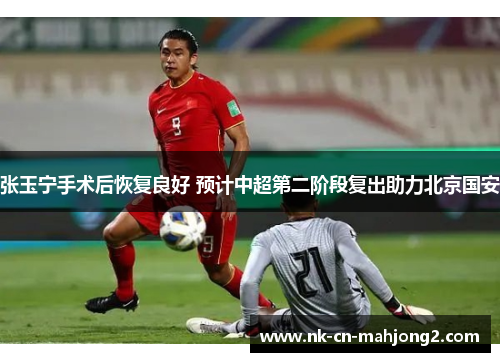 张玉宁手术后恢复良好 预计中超第二阶段复出助力北京国安