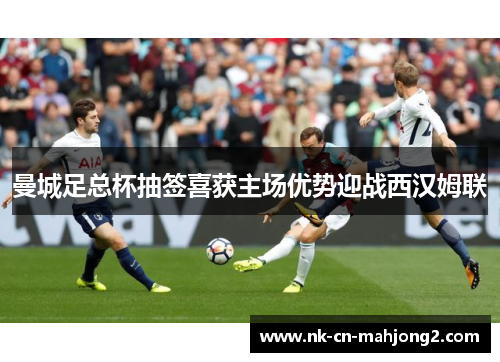 曼城足总杯抽签喜获主场优势迎战西汉姆联