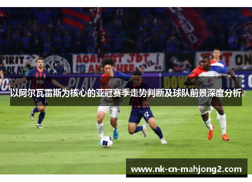 以阿尔瓦雷斯为核心的亚冠赛季走势判断及球队前景深度分析