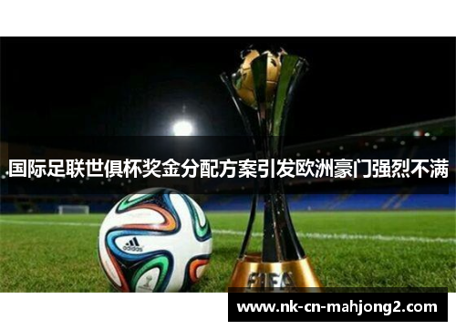 国际足联世俱杯奖金分配方案引发欧洲豪门强烈不满 国际足联世俱杯奖金分配方案引发欧洲豪门强烈不满
