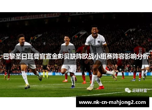 巴黎圣日耳曼官宣金彭贝缺阵欧战小组赛阵容影响分析