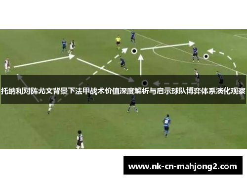 托纳利对阵尤文背景下法甲战术价值深度解析与启示球队博弈体系演化观察