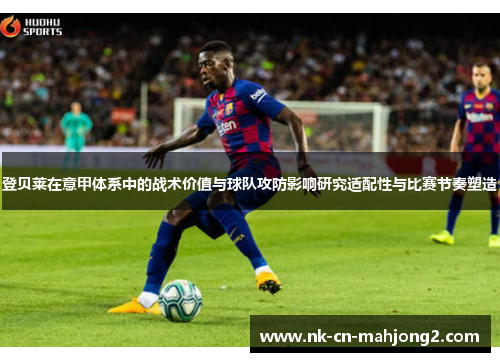 登贝莱在意甲体系中的战术价值与球队攻防影响研究适配性与比赛节奏塑造 登贝莱在意甲体系中的战术价值与球队攻防影响研究适配性与比赛节奏塑造