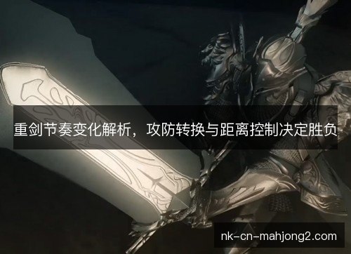 重剑节奏变化解析，攻防转换与距离控制决定胜负