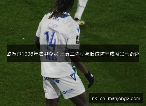 欧塞尔1996年法甲夺冠 三五二阵型与低位防守成就黑马奇迹